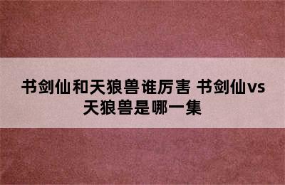 书剑仙和天狼兽谁厉害 书剑仙vs天狼兽是哪一集